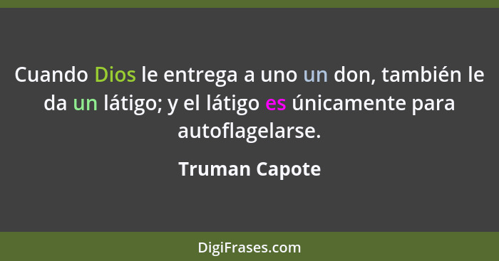 Cuando Dios le entrega a uno un don, también le da un látigo; y el látigo es únicamente para autoflagelarse.... - Truman Capote