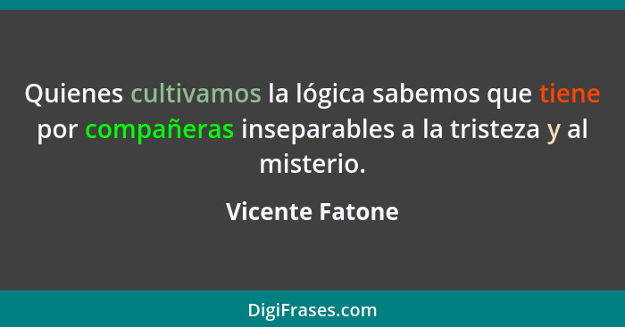 Quienes cultivamos la lógica sabemos que tiene por compañeras inseparables a la tristeza y al misterio.... - Vicente Fatone