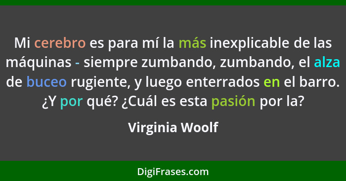 Mi cerebro es para mí la más inexplicable de las máquinas - siempre zumbando, zumbando, el alza de buceo rugiente, y luego enterrados... - Virginia Woolf