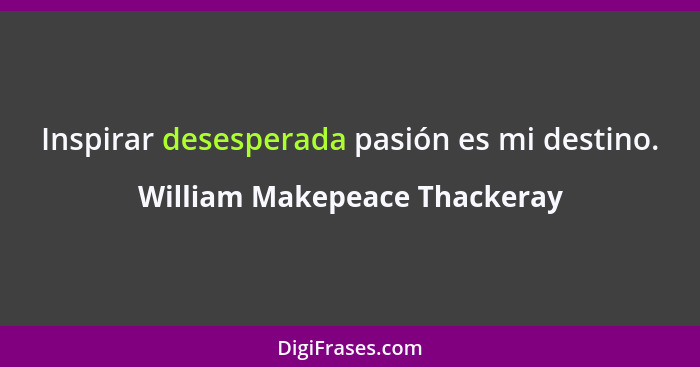 Inspirar desesperada pasión es mi destino.... - William Makepeace Thackeray