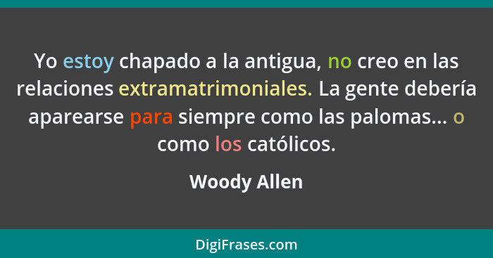 Yo estoy chapado a la antigua, no creo en las relaciones extramatrimoniales. La gente debería aparearse para siempre como las palomas...... - Woody Allen