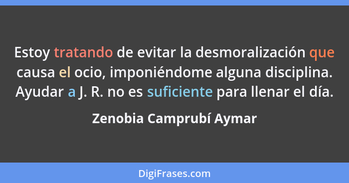 Estoy tratando de evitar la desmoralización que causa el ocio, imponiéndome alguna disciplina. Ayudar a J. R. no es suficient... - Zenobia Camprubí Aymar