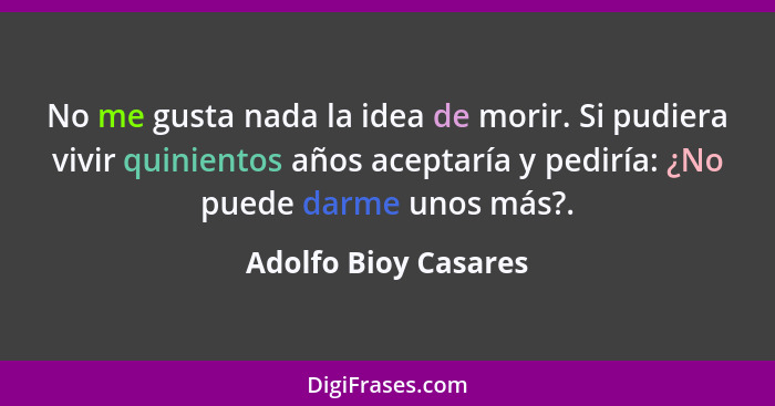 No me gusta nada la idea de morir. Si pudiera vivir quinientos años aceptaría y pediría: ¿No puede darme unos más?.... - Adolfo Bioy Casares