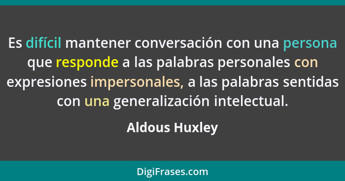 Es difícil mantener conversación con una persona que responde a las palabras personales con expresiones impersonales, a las palabras s... - Aldous Huxley