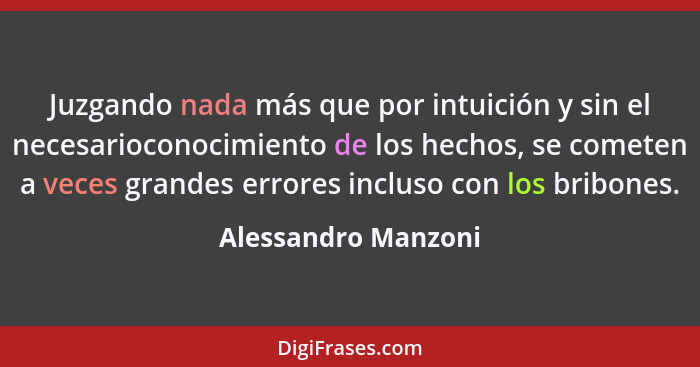 Juzgando nada más que por intuición y sin el necesarioconocimiento de los hechos, se cometen a veces grandes errores incluso con... - Alessandro Manzoni