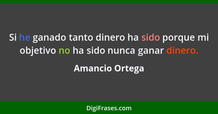 Si he ganado tanto dinero ha sido porque mi objetivo no ha sido nunca ganar dinero.... - Amancio Ortega