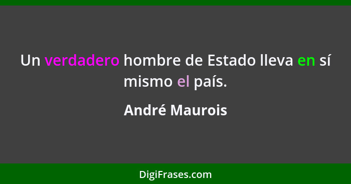 Un verdadero hombre de Estado lleva en sí mismo el país.... - André Maurois