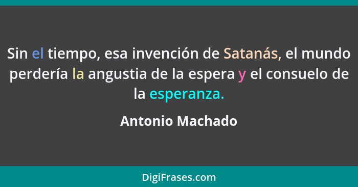 Sin el tiempo, esa invención de Satanás, el mundo perdería la angustia de la espera y el consuelo de la esperanza.... - Antonio Machado