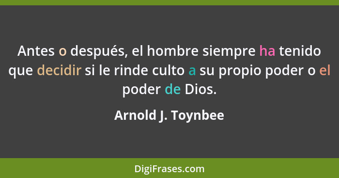 Antes o después, el hombre siempre ha tenido que decidir si le rinde culto a su propio poder o el poder de Dios.... - Arnold J. Toynbee