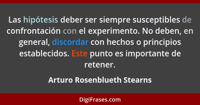 Las hipótesis deber ser siempre susceptibles de confrontación con el experimento. No deben, en general, discordar con hec... - Arturo Rosenblueth Stearns