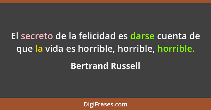 El secreto de la felicidad es darse cuenta de que la vida es horrible, horrible, horrible.... - Bertrand Russell