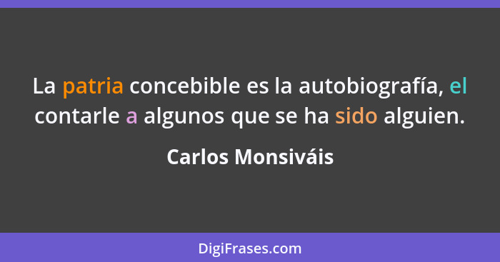 La patria concebible es la autobiografía, el contarle a algunos que se ha sido alguien.... - Carlos Monsiváis