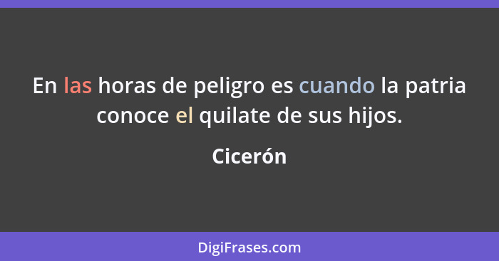 En las horas de peligro es cuando la patria conoce el quilate de sus hijos.... - Cicerón