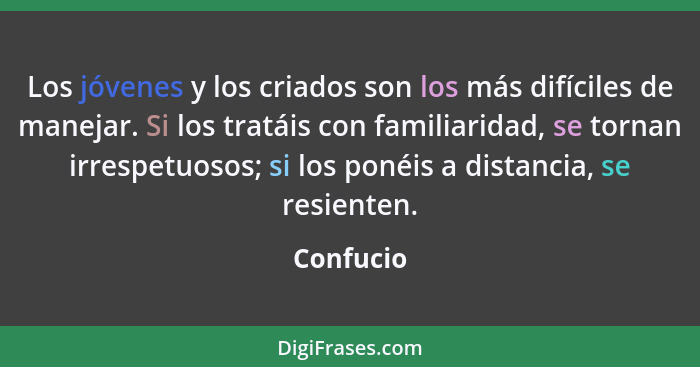 Los jóvenes y los criados son los más difíciles de manejar. Si los tratáis con familiaridad, se tornan irrespetuosos; si los ponéis a dista... - Confucio