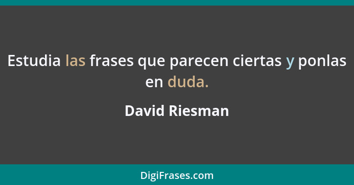 Estudia las frases que parecen ciertas y ponlas en duda.... - David Riesman