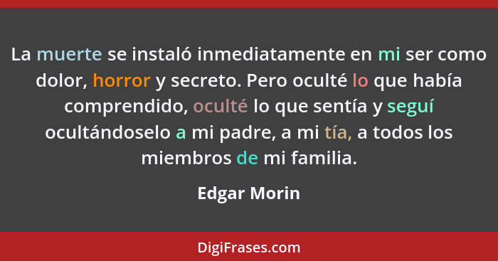 La muerte se instaló inmediatamente en mi ser como dolor, horror y secreto. Pero oculté lo que había comprendido, oculté lo que sentía y... - Edgar Morin