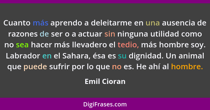 Cuanto más aprendo a deleitarme en una ausencia de razones de ser o a actuar sin ninguna utilidad como no sea hacer más llevadero el ted... - Emil Cioran