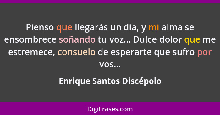 Pienso que llegarás un día, y mi alma se ensombrece soñando tu voz... Dulce dolor que me estremece, consuelo de esperarte q... - Enrique Santos Discépolo