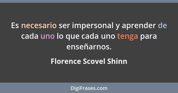 Es necesario ser impersonal y aprender de cada uno lo que cada uno tenga para enseñarnos.... - Florence Scovel Shinn