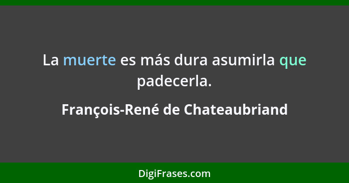 La muerte es más dura asumirla que padecerla.... - François-René de Chateaubriand