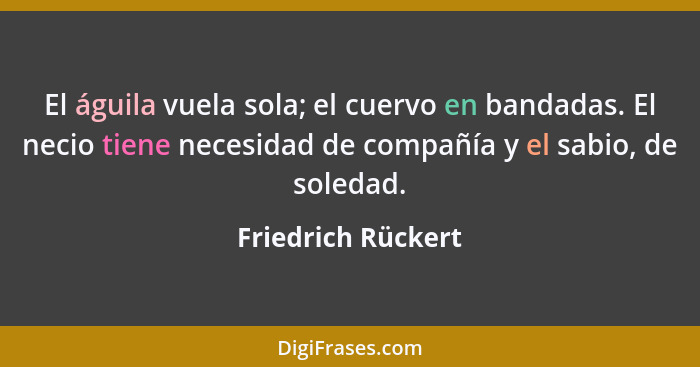 El águila vuela sola; el cuervo en bandadas. El necio tiene necesidad de compañía y el sabio, de soledad.... - Friedrich Rückert