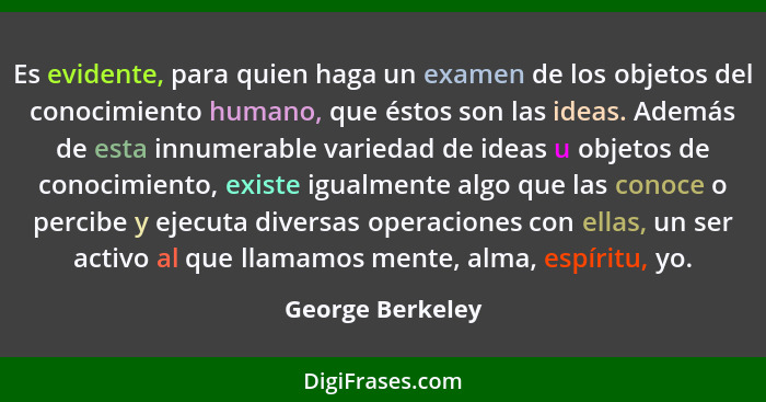 Es evidente, para quien haga un examen de los objetos del conocimiento humano, que éstos son las ideas. Además de esta innumerable v... - George Berkeley