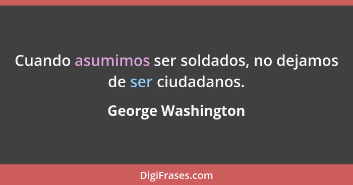 Cuando asumimos ser soldados, no dejamos de ser ciudadanos.... - George Washington