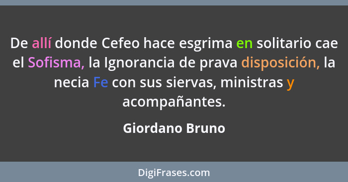 De allí donde Cefeo hace esgrima en solitario cae el Sofisma, la Ignorancia de prava disposición, la necia Fe con sus siervas, minist... - Giordano Bruno