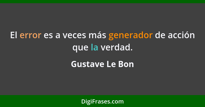 El error es a veces más generador de acción que la verdad.... - Gustave Le Bon