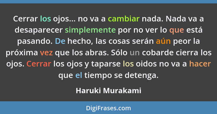 Cerrar los ojos... no va a cambiar nada. Nada va a desaparecer simplemente por no ver lo que está pasando. De hecho, las cosas serán... - Haruki Murakami