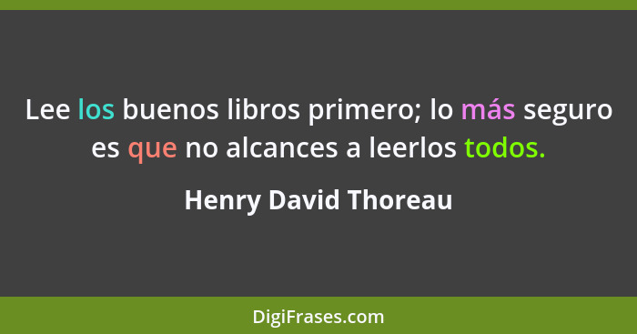 Lee los buenos libros primero; lo más seguro es que no alcances a leerlos todos.... - Henry David Thoreau