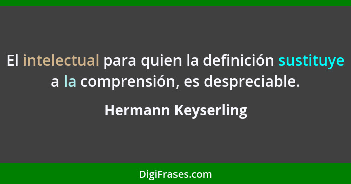 El intelectual para quien la definición sustituye a la comprensión, es despreciable.... - Hermann Keyserling
