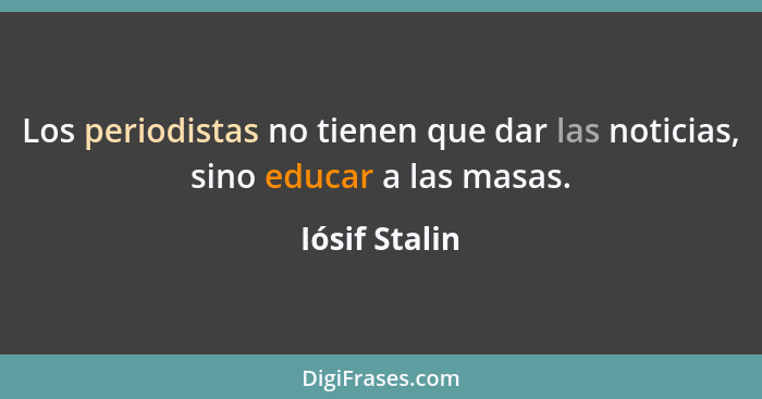 Los periodistas no tienen que dar las noticias, sino educar a las masas.... - Iósif Stalin