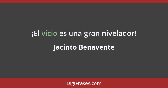 ¡El vicio es una gran nivelador!... - Jacinto Benavente