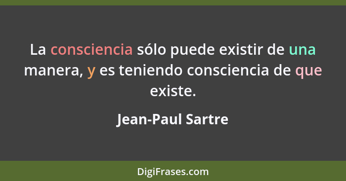 La consciencia sólo puede existir de una manera, y es teniendo consciencia de que existe.... - Jean-Paul Sartre