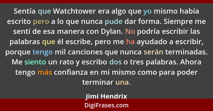 Sentía que Watchtower era algo que yo mismo había escrito pero a lo que nunca pude dar forma. Siempre me sentí de esa manera con Dylan.... - Jimi Hendrix