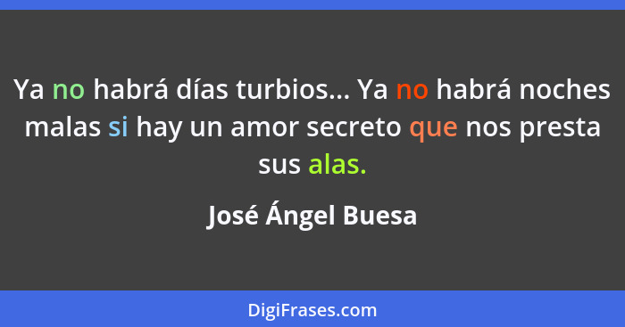 Ya no habrá días turbios... Ya no habrá noches malas si hay un amor secreto que nos presta sus alas.... - José Ángel Buesa