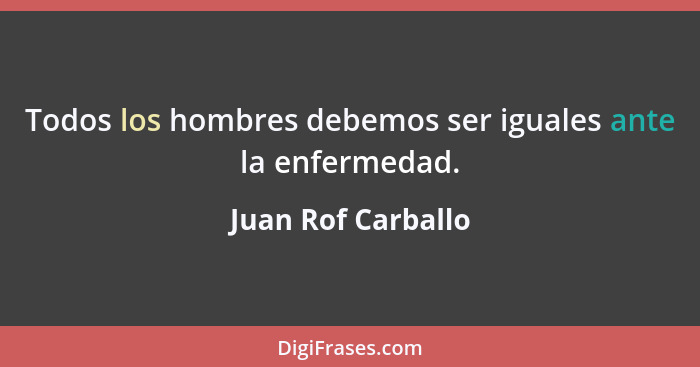 Todos los hombres debemos ser iguales ante la enfermedad.... - Juan Rof Carballo