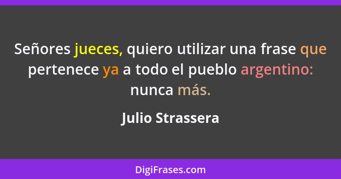 Señores jueces, quiero utilizar una frase que pertenece ya a todo el pueblo argentino: nunca más.... - Julio Strassera