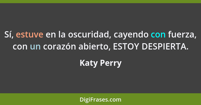 Sí, estuve en la oscuridad, cayendo con fuerza, con un corazón abierto, ESTOY DESPIERTA.... - Katy Perry