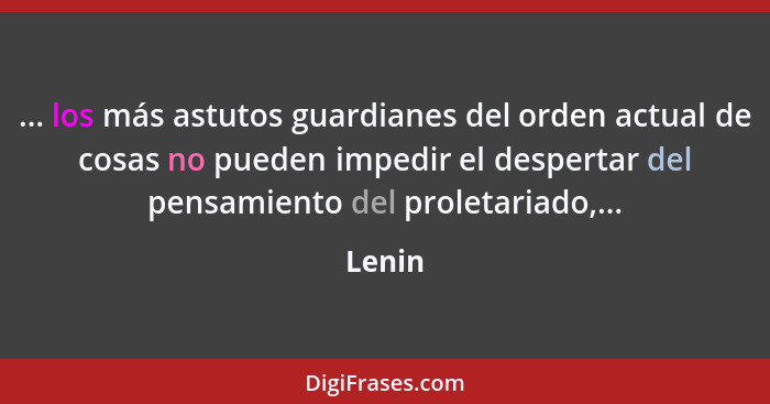... los más astutos guardianes del orden actual de cosas no pueden impedir el despertar del pensamiento del proletariado,...... - Lenin