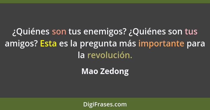 ¿Quiénes son tus enemigos? ¿Quiénes son tus amigos? Esta es la pregunta más importante para la revolución.... - Mao Zedong