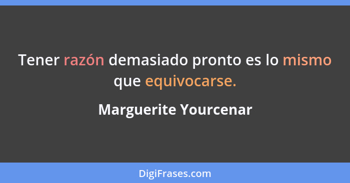 Tener razón demasiado pronto es lo mismo que equivocarse.... - Marguerite Yourcenar