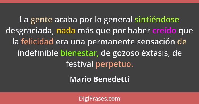 La gente acaba por lo general sintiéndose desgraciada, nada más que por haber creído que la felicidad era una permanente sensación d... - Mario Benedetti