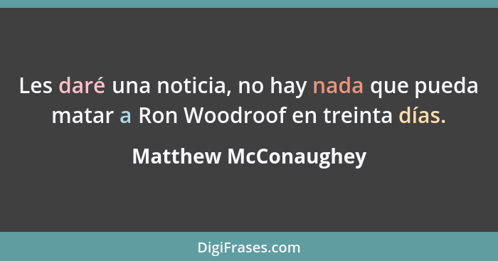 Les daré una noticia, no hay nada que pueda matar a Ron Woodroof en treinta días.... - Matthew McConaughey