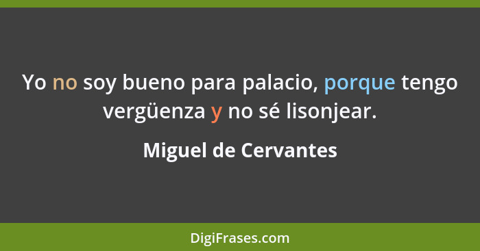 Yo no soy bueno para palacio, porque tengo vergüenza y no sé lisonjear.... - Miguel de Cervantes