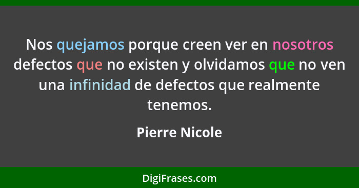 Nos quejamos porque creen ver en nosotros defectos que no existen y olvidamos que no ven una infinidad de defectos que realmente tenem... - Pierre Nicole