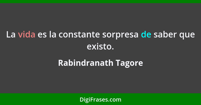 La vida es la constante sorpresa de saber que existo.... - Rabindranath Tagore