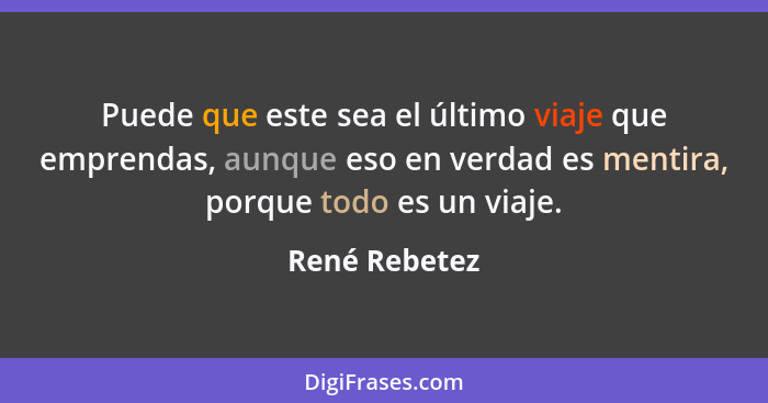 Puede que este sea el último viaje que emprendas, aunque eso en verdad es mentira, porque todo es un viaje.... - René Rebetez