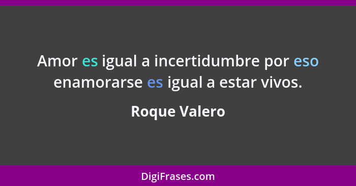 Amor es igual a incertidumbre por eso enamorarse es igual a estar vivos.... - Roque Valero